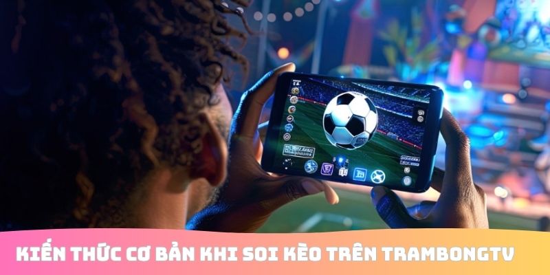 Kiến thức cơ bản khi soi kèo trên TrambongTV