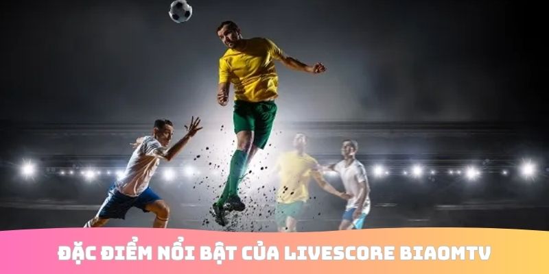 Đặc điểm nổi bật của livescore BiaomTV