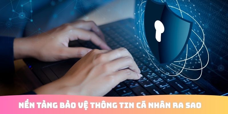 Nền tảng bảo vệ thông tin cá nhân ra sao