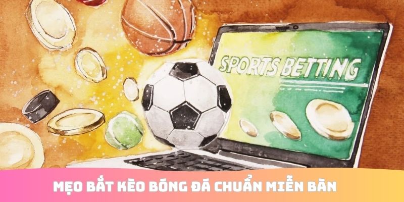 Mẹo bắt kèo bóng đá chuẩn miễn bàn
